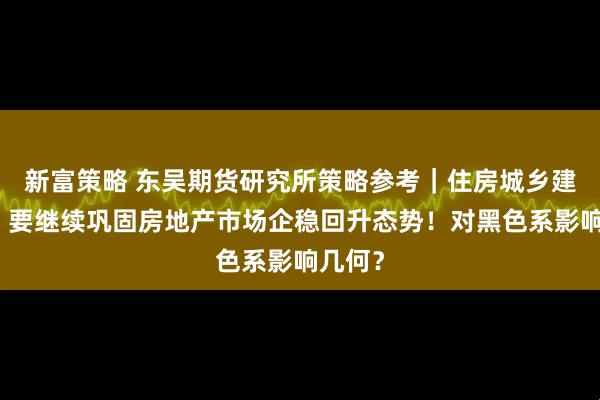 新富策略 东吴期货研究所策略参考｜住房城乡建设部：要继续巩固房地产市场企稳回升态势！对黑色系影响几何？