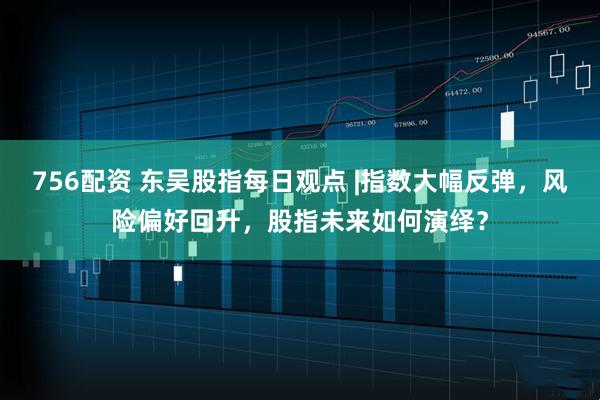756配资 东吴股指每日观点 |指数大幅反弹，风险偏好回升，股指未来如何演绎？