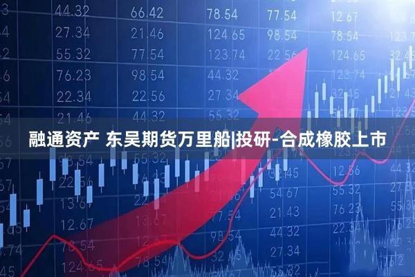 融通资产 东吴期货万里船|投研-合成橡胶上市