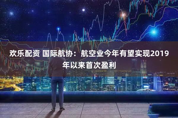 欢乐配资 国际航协：航空业今年有望实现2019年以来首次盈利