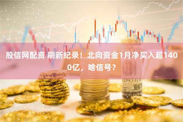 股信网配资 刷新纪录！北向资金1月净买入超1400亿，啥信号？