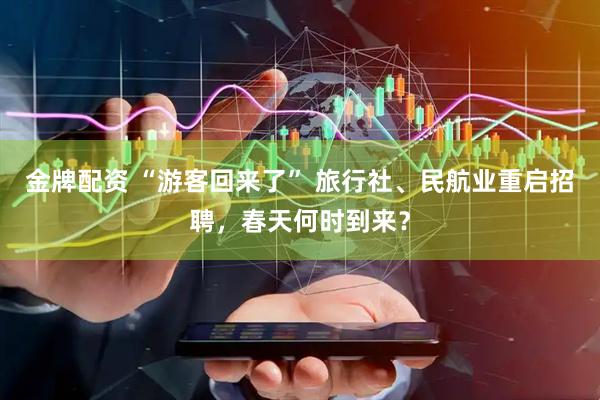 金牌配资 “游客回来了” 旅行社、民航业重启招聘，春天何时到来？