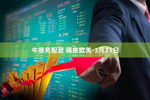 牛商务配资 隔夜欧美·3月21日