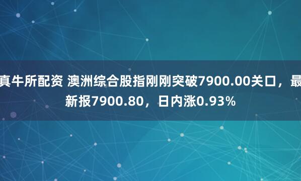 真牛所配资 澳洲综合股指刚刚突破7900.00关口，最新报7900.80，日内涨0.93%