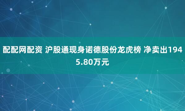 配配网配资 沪股通现身诺德股份龙虎榜 净卖出1945.80万元