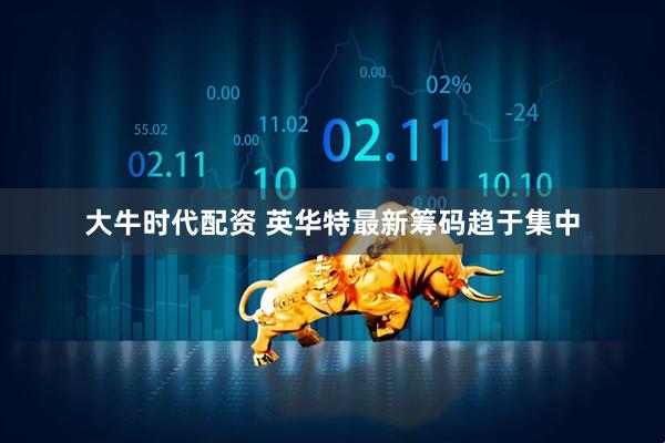 大牛时代配资 英华特最新筹码趋于集中