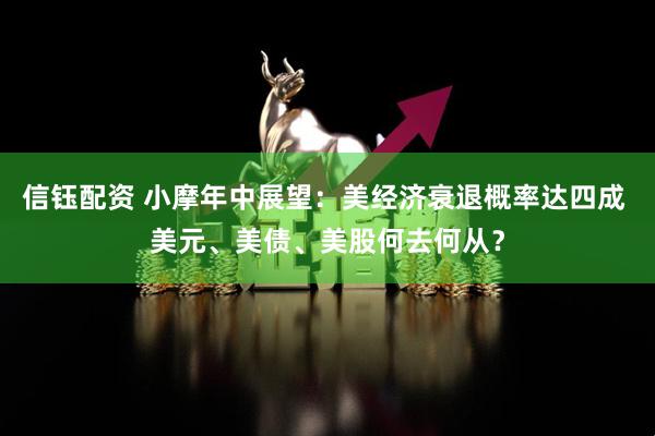 信钰配资 小摩年中展望：美经济衰退概率达四成 美元、美债、美股何去何从？