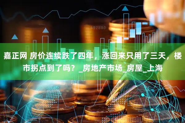 嘉正网 房价连续跌了四年，涨回来只用了三天，楼市拐点到了吗？_房地产市场_房屋_上海
