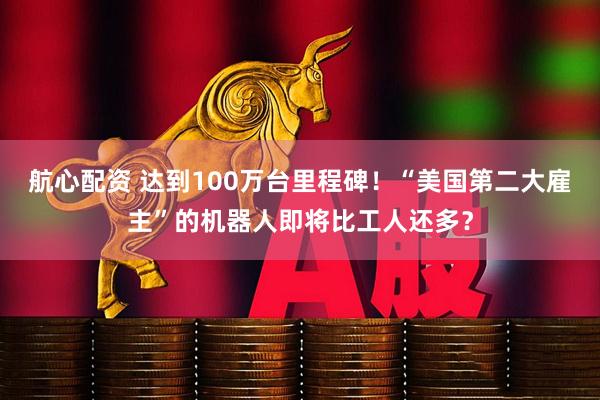 航心配资 达到100万台里程碑！“美国第二大雇主”的机器人即将比工人还多？