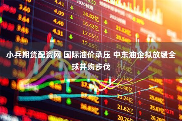 小兵期货配资网 国际油价承压 中东油企拟放缓全球并购步伐
