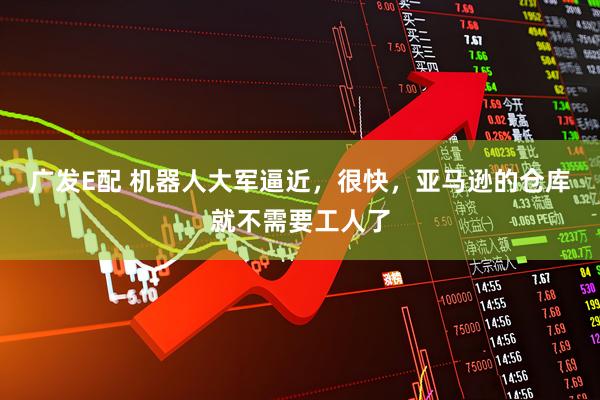 广发E配 机器人大军逼近，很快，亚马逊的仓库就不需要工人了