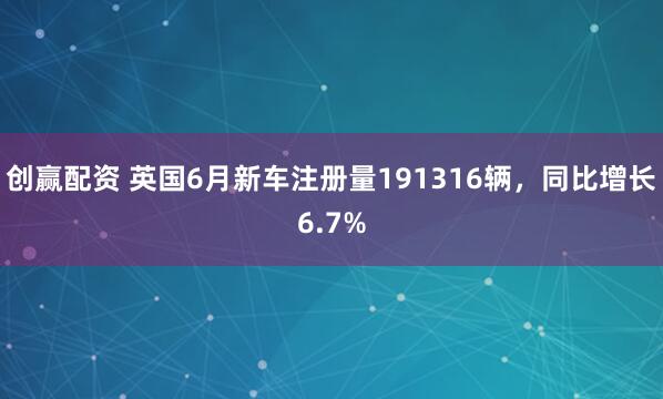 创赢配资 英国6月新车注册量191316辆，同比增长6.7%