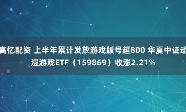 高忆配资 上半年累计发放游戏版号超800 华夏中证动漫游戏ETF（159869）收涨2.21%