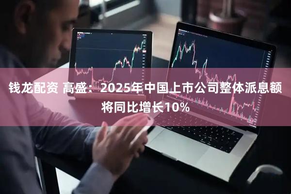 钱龙配资 高盛：2025年中国上市公司整体派息额将同比增长10%