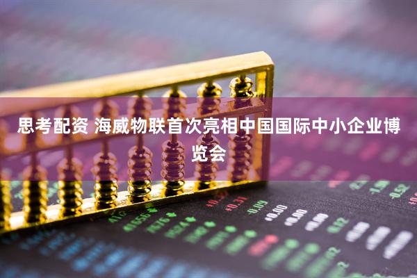 思考配资 海威物联首次亮相中国国际中小企业博览会