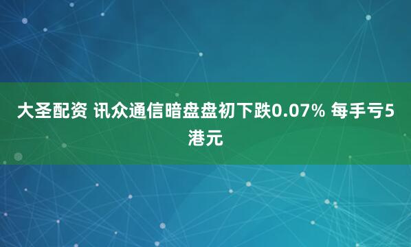 大圣配资 讯众通信暗盘盘初下跌0.07% 每手亏5港元