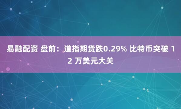 易融配资 盘前：道指期货跌0.29% 比特币突破 12 万美元大关