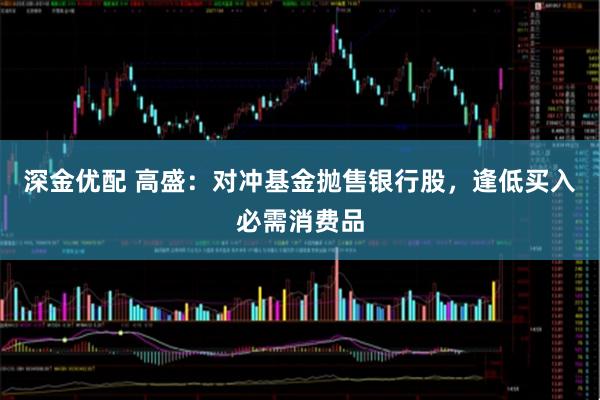 深金优配 高盛：对冲基金抛售银行股，逢低买入必需消费品