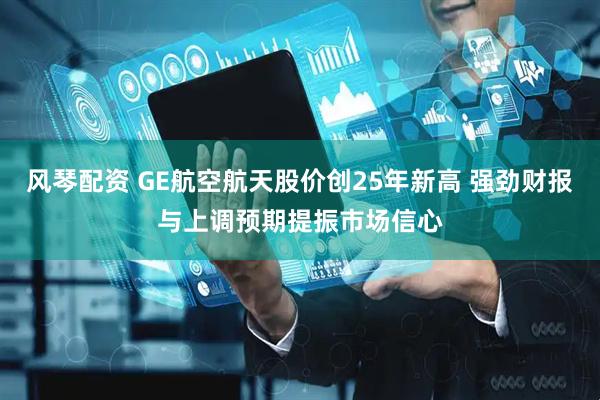风琴配资 GE航空航天股价创25年新高 强劲财报与上调预期提振市场信心