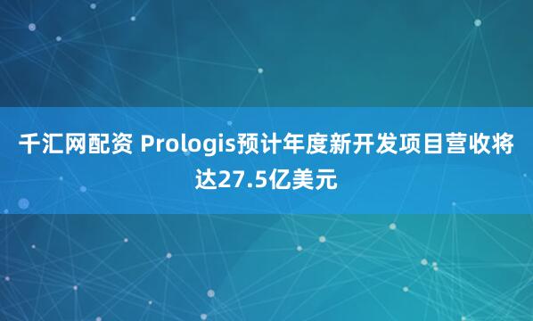 千汇网配资 Prologis预计年度新开发项目营收将达27.5亿美元