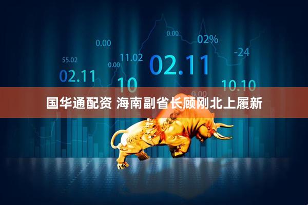 国华通配资 海南副省长顾刚北上履新