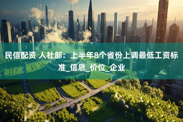 民信配资 人社部：上半年8个省份上调最低工资标准_信息_价位_企业