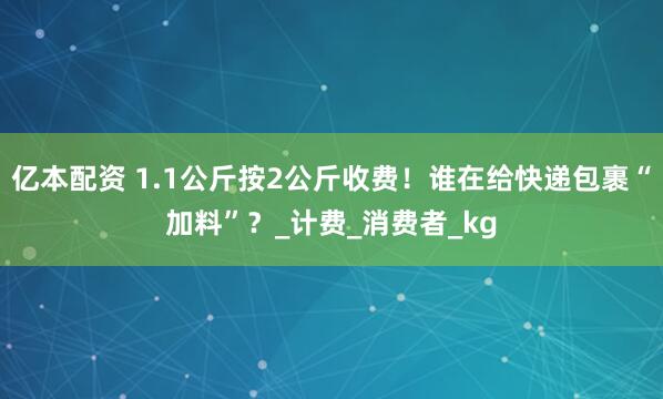 亿本配资 1.1公斤按2公斤收费！谁在给快递包裹“加料”？_计费_消费者_kg