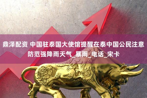 鼎泽配资 中国驻泰国大使馆提醒在泰中国公民注意防范强降雨天气_暴雨_电话_宋卡