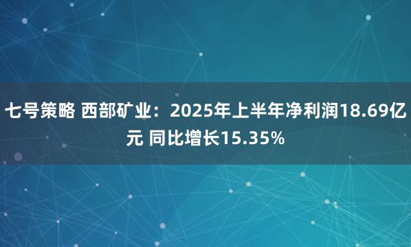七号策略 西部矿业：2025年上半年净利润18.69亿元 同比增长15.35%