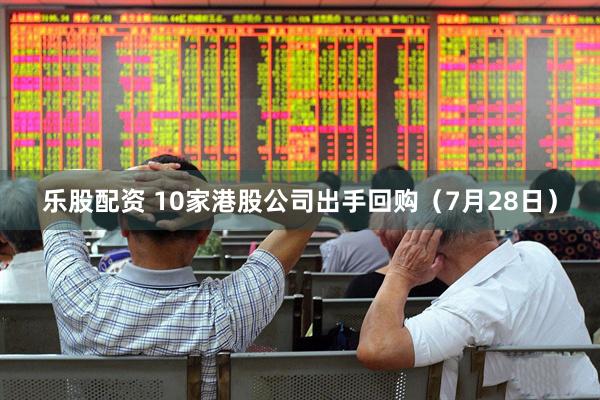 乐股配资 10家港股公司出手回购（7月28日）