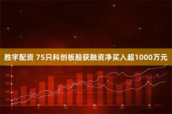 胜宇配资 75只科创板股获融资净买入超1000万元