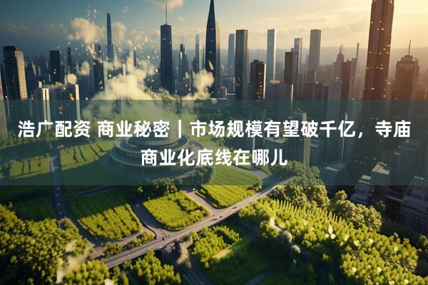 浩广配资 商业秘密｜市场规模有望破千亿，寺庙商业化底线在哪儿