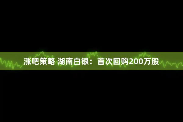 涨吧策略 湖南白银：首次回购200万股
