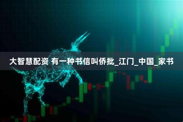 大智慧配资 有一种书信叫侨批_江门_中国_家书