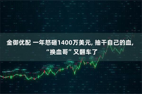 金御优配 一年怒砸1400万美元, 抽干自己的血, “换血哥”又翻车了