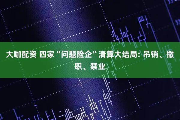 大咖配资 四家“问题险企”清算大结局: 吊销、撤职、禁业