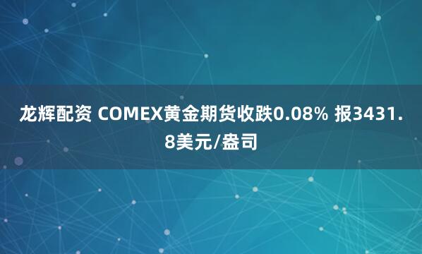 龙辉配资 COMEX黄金期货收跌0.08% 报3431.8美元/盎司
