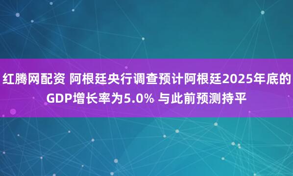 红腾网配资 阿根廷央行调查预计阿根廷2025年底的GDP增长率为5.0% 与此前预测持平