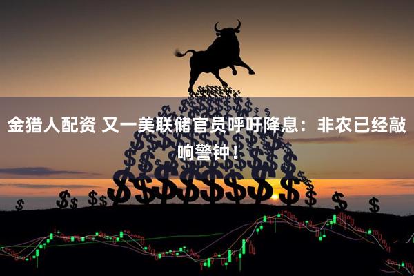 金猎人配资 又一美联储官员呼吁降息：非农已经敲响警钟！