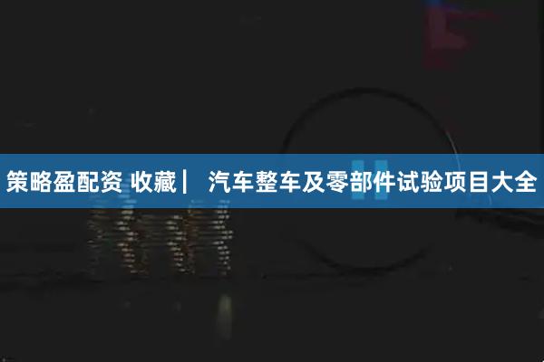 策略盈配资 收藏 ▏汽车整车及零部件试验项目大全