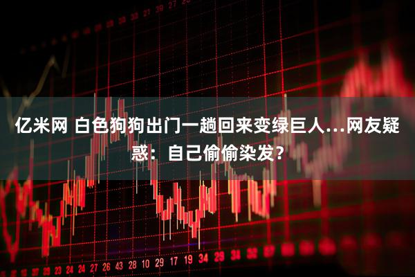 亿米网 白色狗狗出门一趟回来变绿巨人…网友疑惑：自己偷偷染发？
