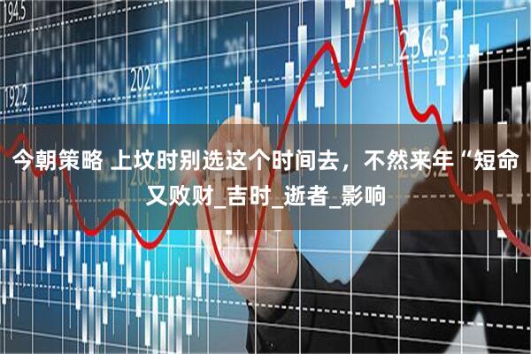 今朝策略 上坟时别选这个时间去，不然来年“短命又败财_吉时_逝者_影响