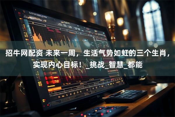 招牛网配资 未来一周，生活气势如虹的三个生肖，实现内心目标！_挑战_智慧_都能